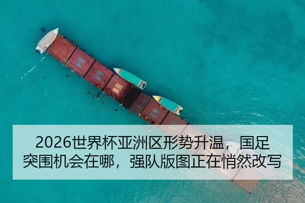 2026世界杯亚洲区形势升温，国足突围机会在哪，强队版图正在悄然改写